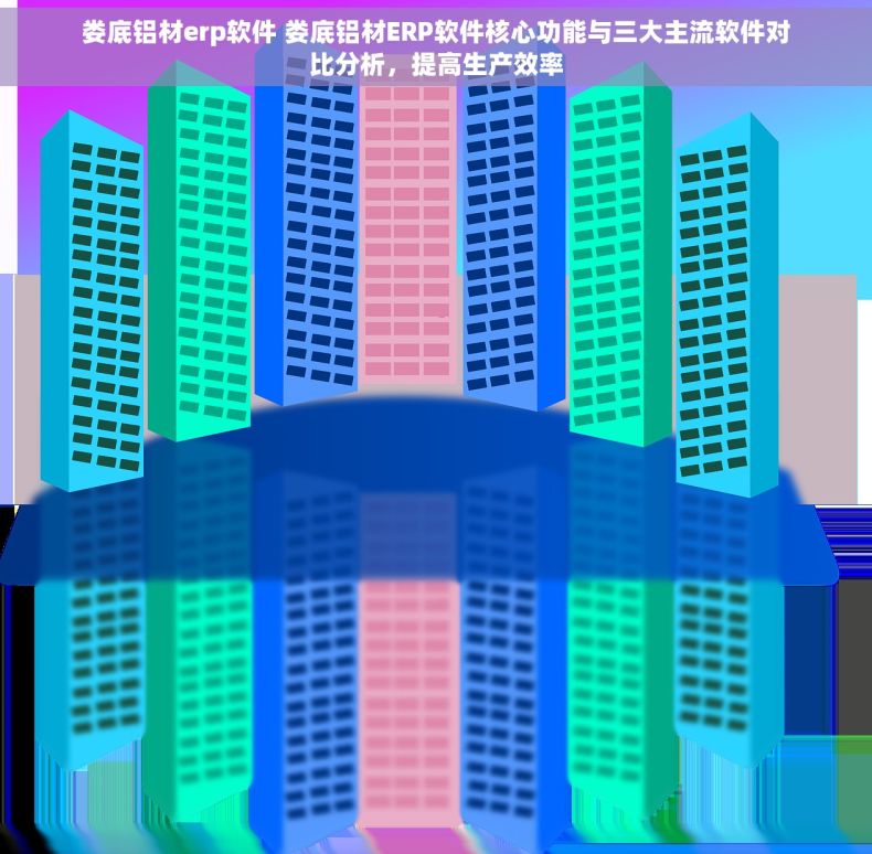 娄底铝材erp软件 娄底铝材ERP软件核心功能与三大主流软件对比分析，提高生产效率