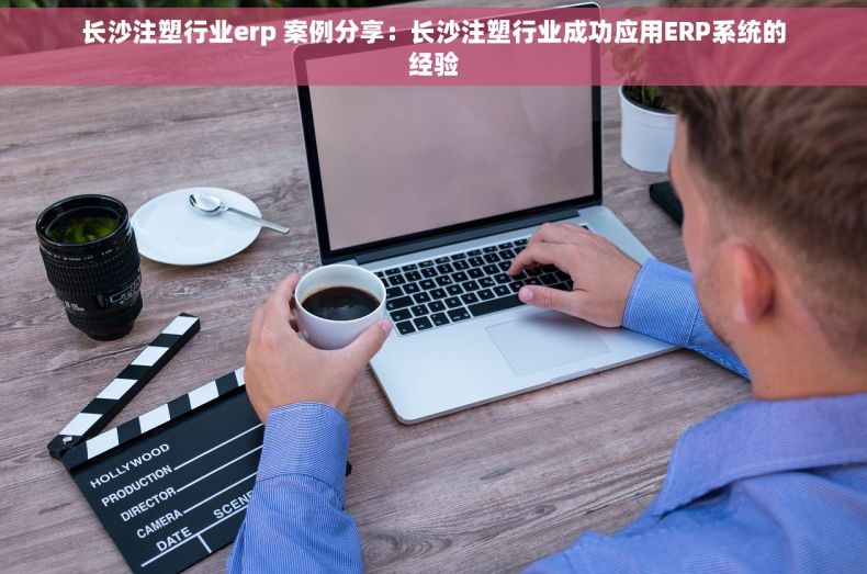 长沙注塑行业erp 案例分享：长沙注塑行业成功应用ERP系统的经验