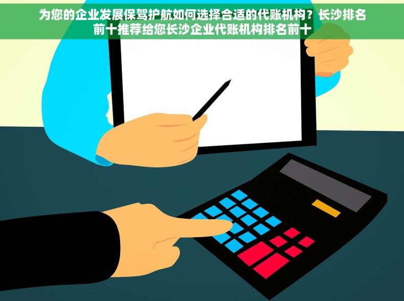 为您的企业发展保驾护航如何选择合适的代账机构？长沙排名前十推荐给您长沙企业代账机构排名前十