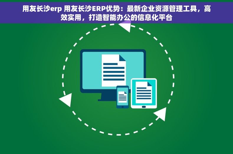 用友长沙erp 用友长沙ERP优势：最新企业资源管理工具，高效实用，打造智能办公的信息化平台