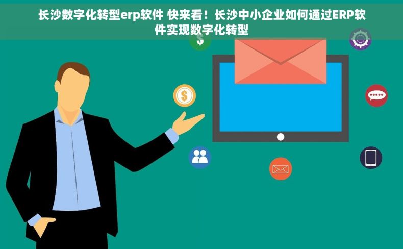 长沙数字化转型erp软件 快来看！长沙中小企业如何通过ERP软件实现数字化转型