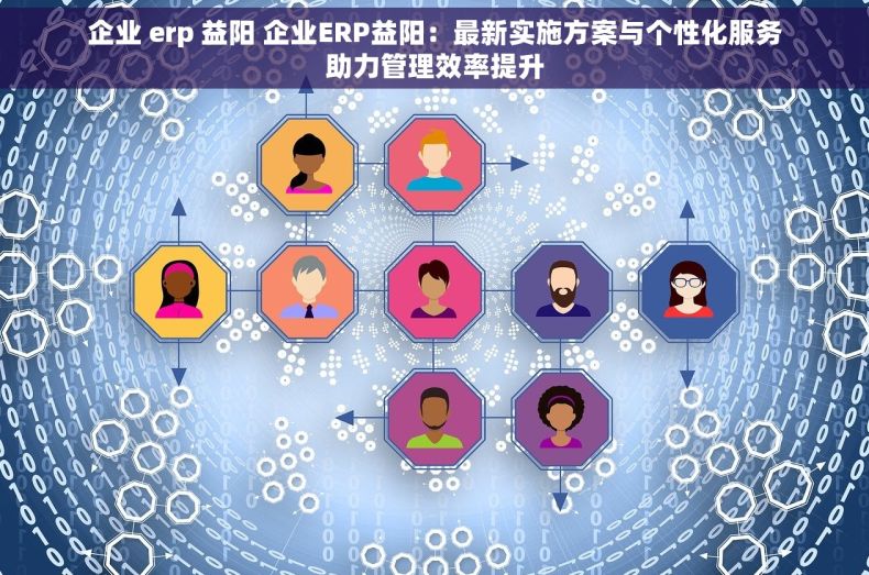 企业 erp 益阳 企业ERP益阳：最新实施方案与个性化服务助力管理效率提升