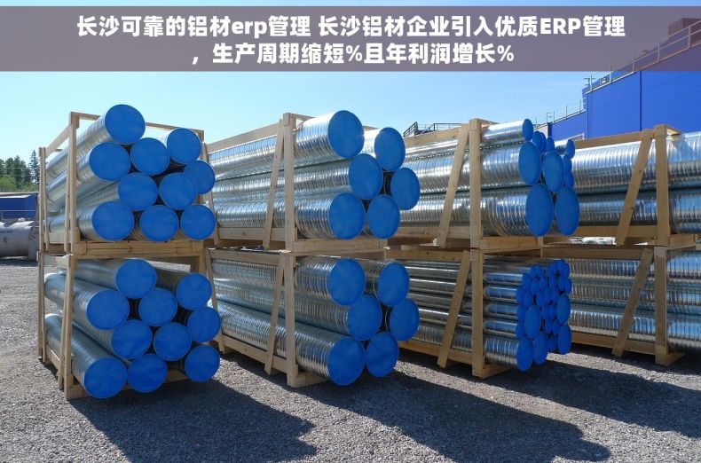 长沙可靠的铝材erp管理 长沙铝材企业引入优质ERP管理，生产周期缩短%且年利润增长%