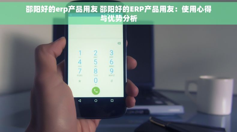邵阳好的erp产品用友 邵阳好的ERP产品用友：使用心得与优势分析