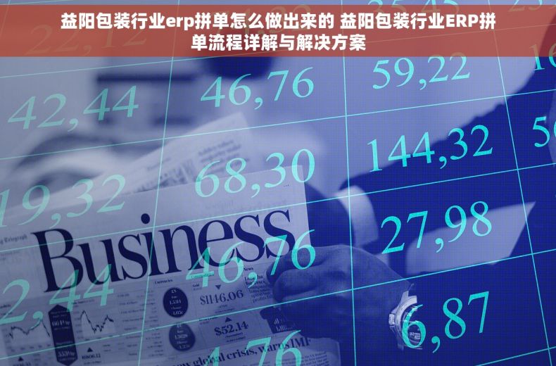 益阳包装行业erp拼单怎么做出来的 益阳包装行业ERP拼单流程详解与解决方案