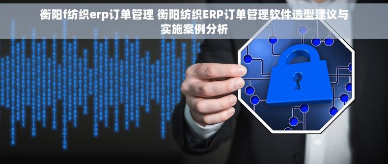衡阳f纺织erp订单管理 衡阳纺织ERP订单管理软件选型建议与实施案例分析