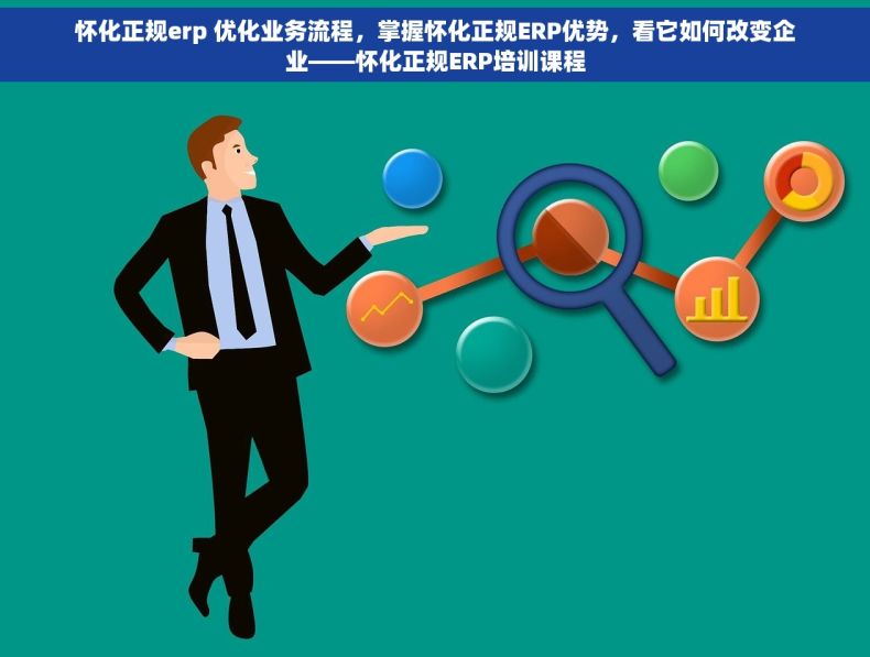 怀化正规erp 优化业务流程，掌握怀化正规ERP优势，看它如何改变企业——怀化正规ERP培训课程