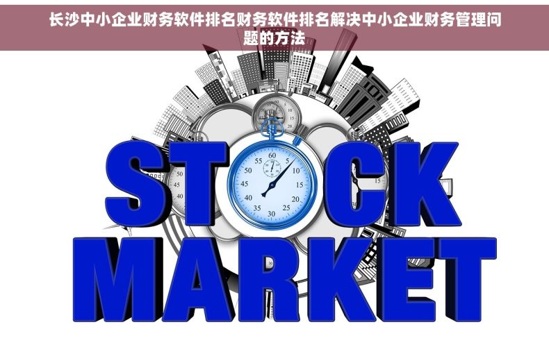 长沙中小企业财务软件排名财务软件排名解决中小企业财务管理问题的方法