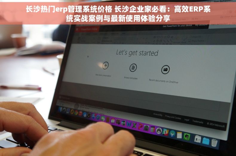 长沙热门erp管理系统价格 长沙企业家必看：高效ERP系统实战案例与最新使用体验分享