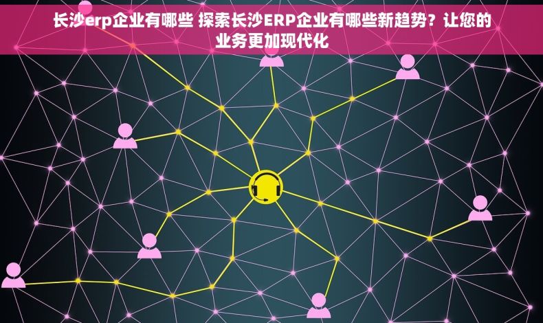 长沙erp企业有哪些 探索长沙ERP企业有哪些新趋势？让您的业务更加现代化