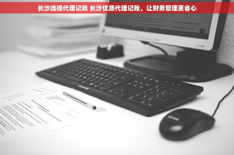 长沙选择代理记账 长沙优质代理记账，让财务管理更省心
