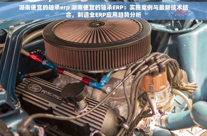 湖南便宜的轴承erp 湖南便宜的轴承ERP：实施案例与最新技术结合，制造业ERP应用趋势分析