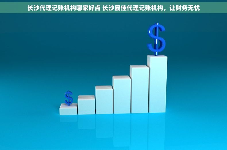 长沙代理记账机构哪家好点 长沙最佳代理记账机构，让财务无忧