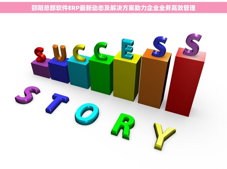 邵阳总部软件ERP最新动态及解决方案助力企业业务高效管理
