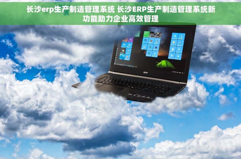 长沙erp生产制造管理系统 长沙ERP生产制造管理系统新功能助力企业高效管理