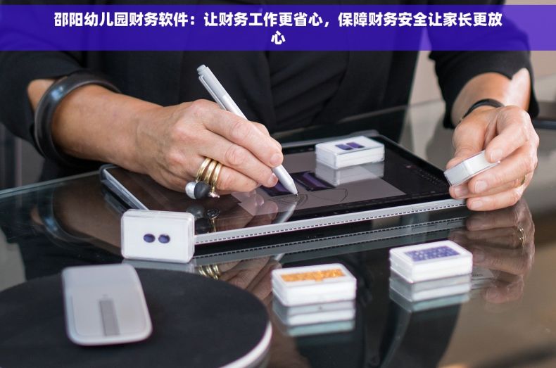 邵阳幼儿园财务软件：让财务工作更省心，保障财务安全让家长更放心