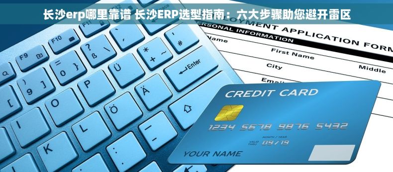 长沙erp哪里靠谱 长沙ERP选型指南：六大步骤助您避开雷区