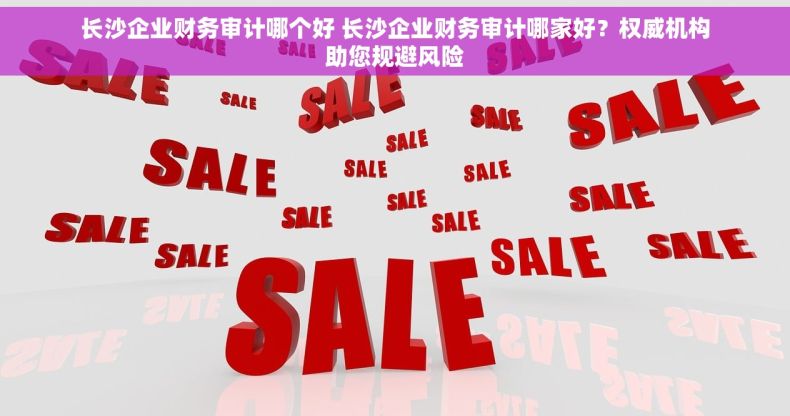 长沙企业财务审计哪个好 长沙企业财务审计哪家好？权威机构助您规避风险
