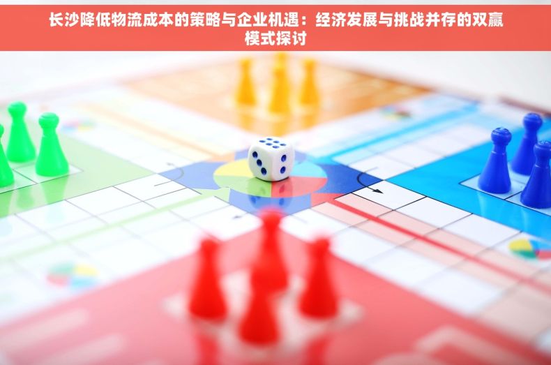 长沙降低物流成本的策略与企业机遇：经济发展与挑战并存的双赢模式探讨