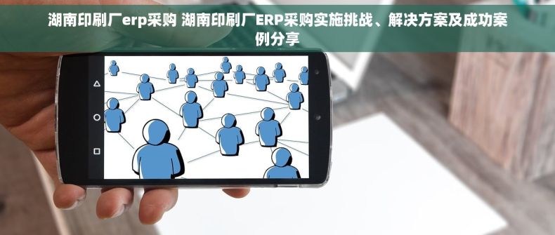 湖南印刷厂erp采购 湖南印刷厂ERP采购实施挑战、解决方案及成功案例分享