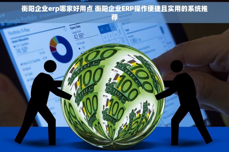 衡阳企业erp哪家好用点 衡阳企业ERP操作便捷且实用的系统推荐