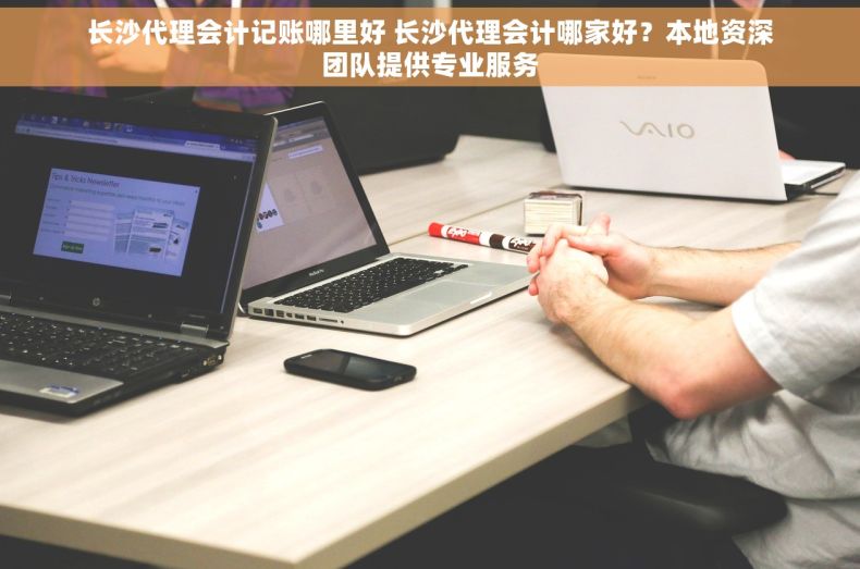 长沙代理会计记账哪里好 长沙代理会计哪家好？本地资深团队提供专业服务