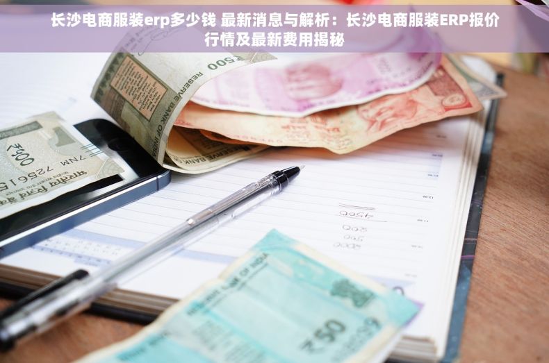 长沙电商服装erp多少钱 最新消息与解析：长沙电商服装ERP报价行情及最新费用揭秘