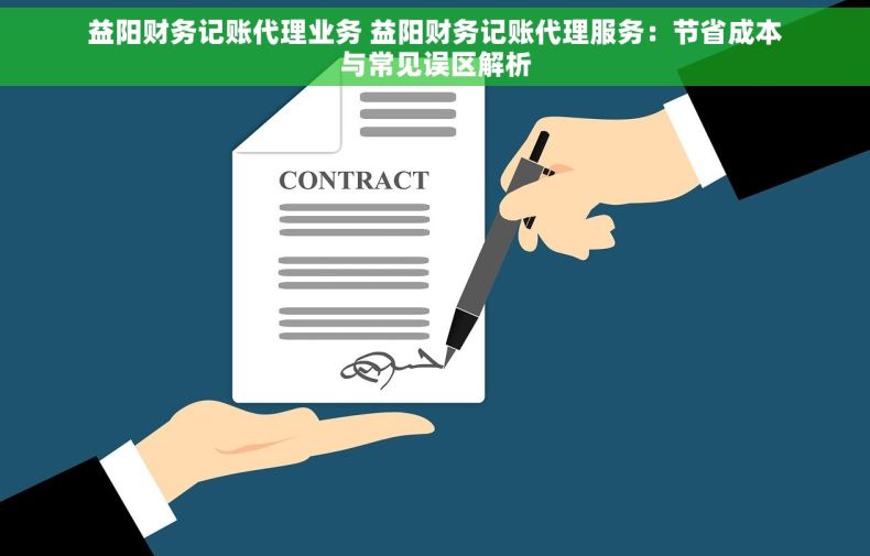 益阳财务记账代理业务 益阳财务记账代理服务：节省成本与常见误区解析