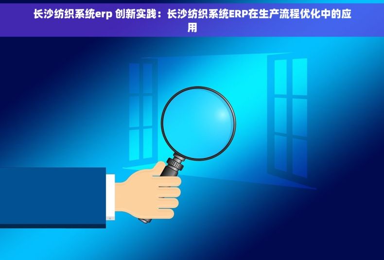 长沙纺织系统erp 创新实践：长沙纺织系统ERP在生产流程优化中的应用
