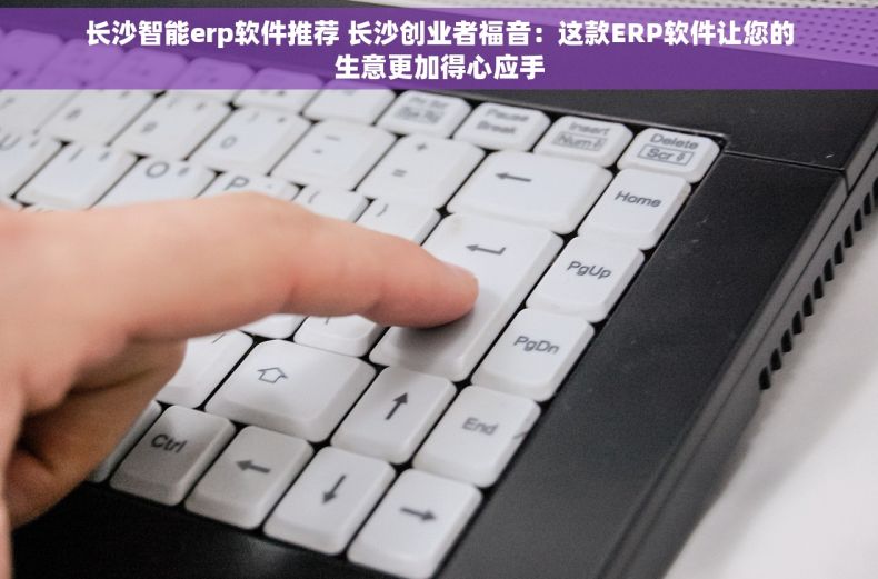 长沙智能erp软件推荐 长沙创业者福音：这款ERP软件让您的生意更加得心应手