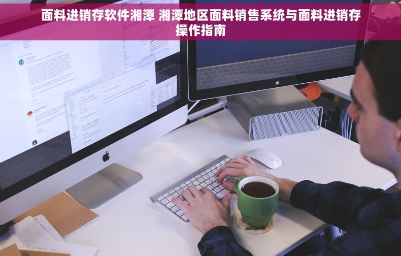 面料进销存软件湘潭 湘潭地区面料销售系统与面料进销存操作指南