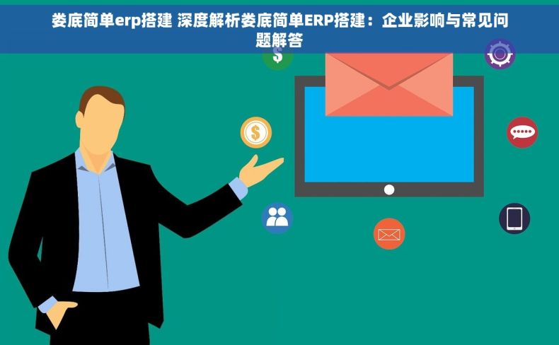 娄底简单erp搭建 深度解析娄底简单ERP搭建：企业影响与常见问题解答