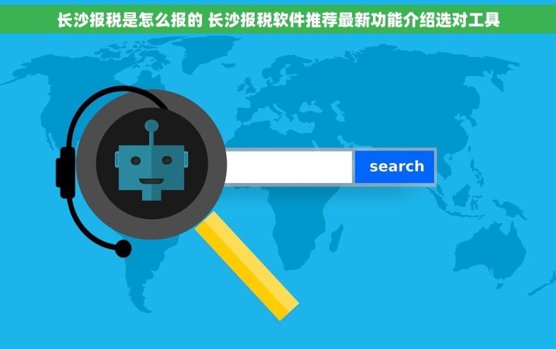 长沙报税是怎么报的 长沙报税软件推荐最新功能介绍选对工具