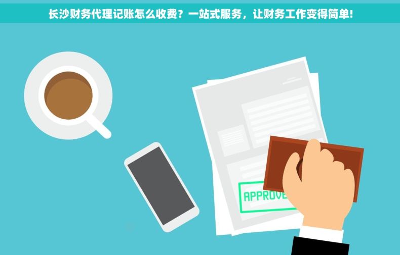 长沙财务代理记账怎么收费？一站式服务，让财务工作变得简单!