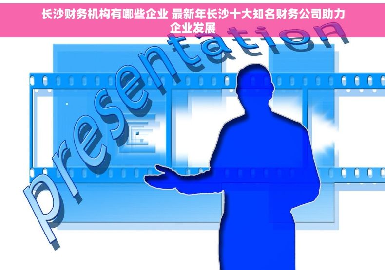 长沙财务机构有哪些企业 最新年长沙十大知名财务公司助力企业发展