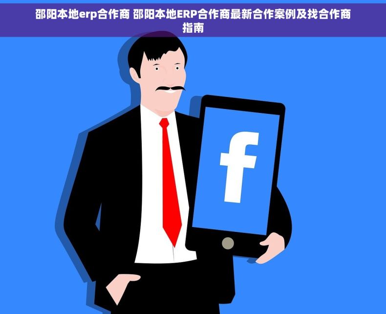 邵阳本地erp合作商 邵阳本地ERP合作商最新合作案例及找合作商指南