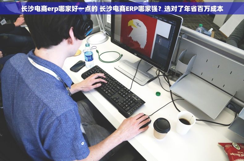 长沙电商erp哪家好一点的 长沙电商ERP哪家强？选对了年省百万成本