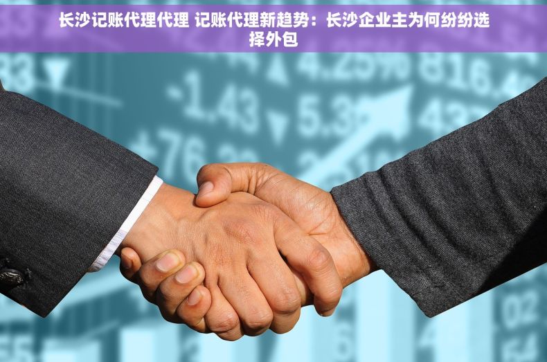 长沙记账代理代理 记账代理新趋势：长沙企业主为何纷纷选择外包