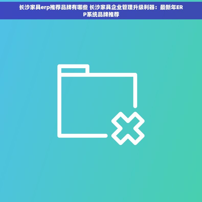长沙家具erp推荐品牌有哪些 长沙家具企业管理升级利器：最新年ERP系统品牌推荐