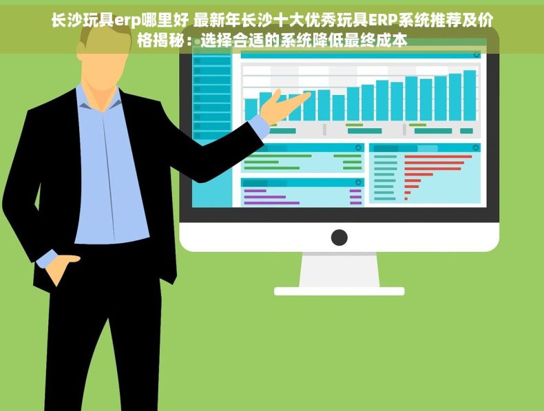 长沙玩具erp哪里好 最新年长沙十大优秀玩具ERP系统推荐及价格揭秘：选择合适的系统降低最终成本