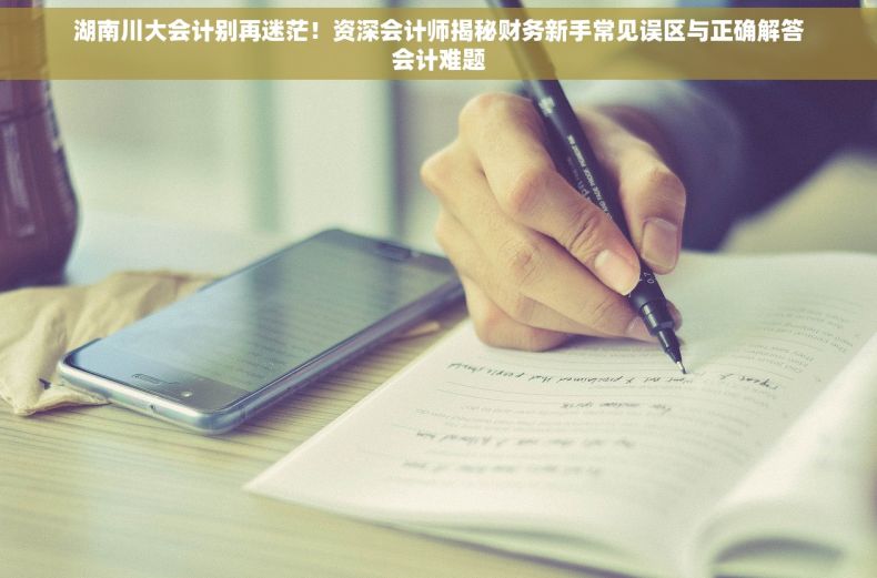 湖南川大会计别再迷茫！资深会计师揭秘财务新手常见误区与正确解答会计难题