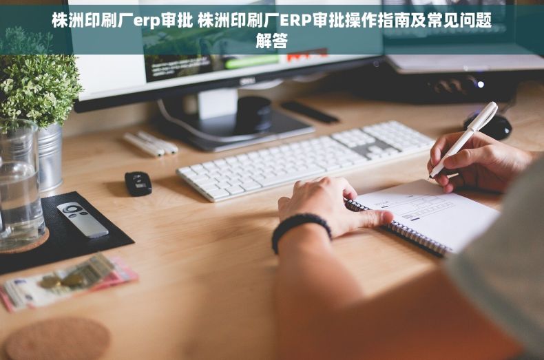株洲印刷厂erp审批 株洲印刷厂ERP审批操作指南及常见问题解答