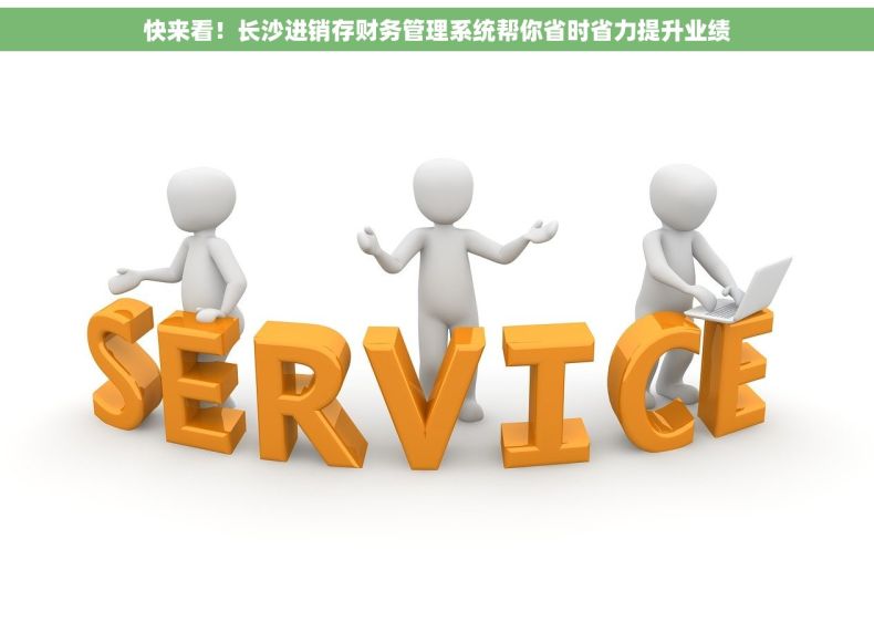 快来看！长沙进销存财务管理系统帮你省时省力提升业绩