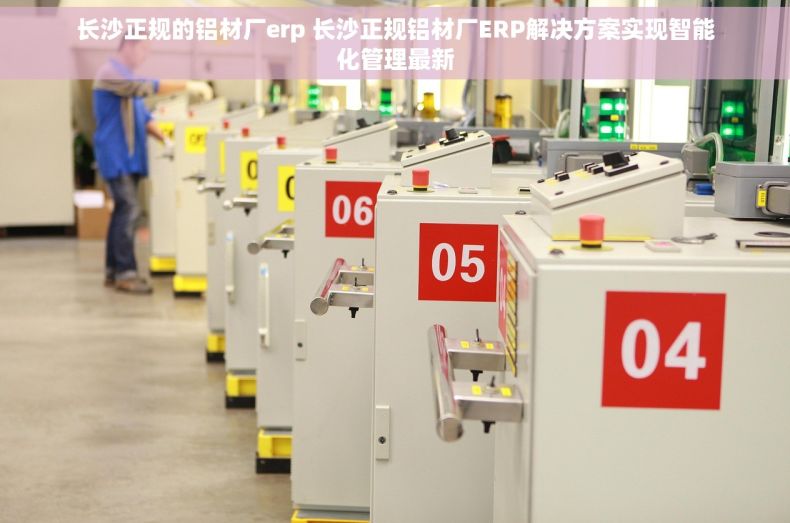 长沙正规的铝材厂erp 长沙正规铝材厂ERP解决方案实现智能化管理最新