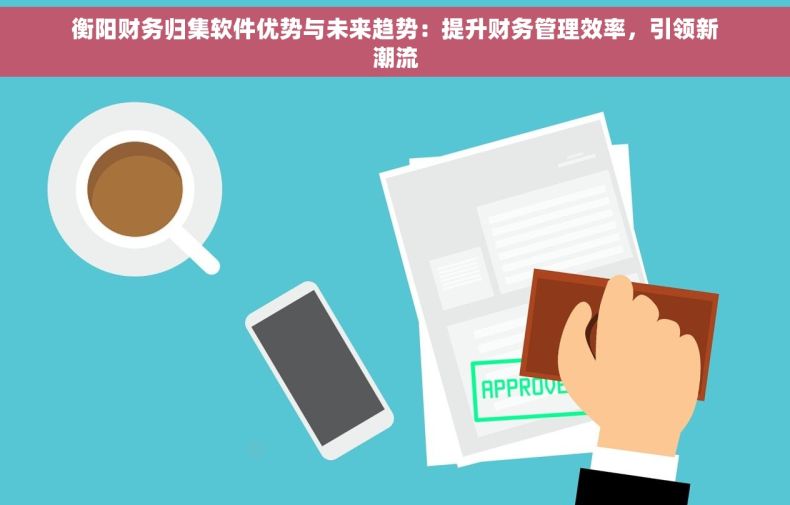 衡阳财务归集软件优势与未来趋势：提升财务管理效率，引领新潮流