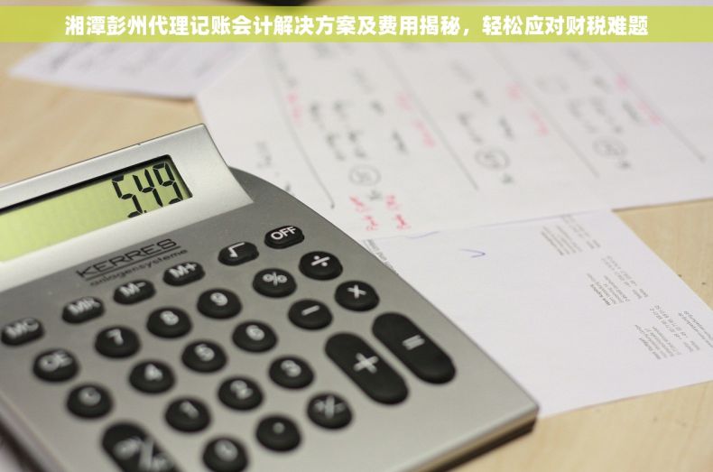 湘潭彭州代理记账会计解决方案及费用揭秘，轻松应对财税难题