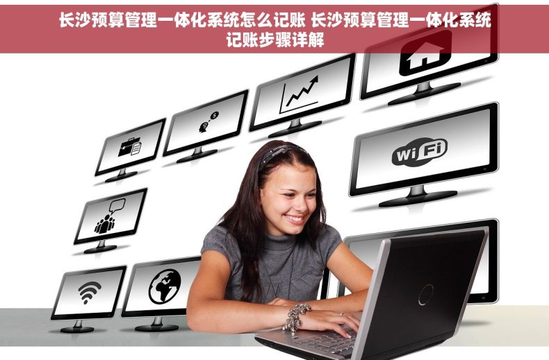 长沙预算管理一体化系统怎么记账 长沙预算管理一体化系统记账步骤详解