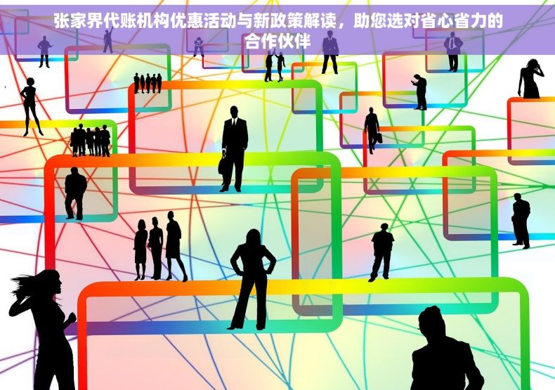 张家界代账机构优惠活动与新政策解读，助您选对省心省力的合作伙伴