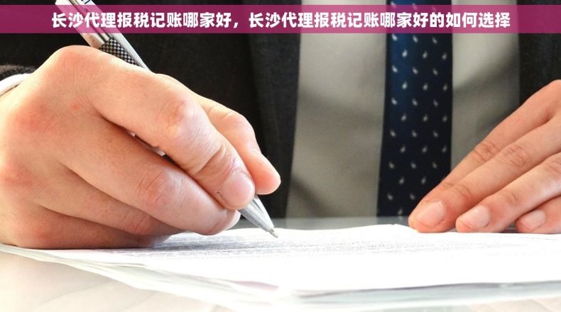 长沙代理报税记账哪家好，长沙代理报税记账哪家好的如何选择