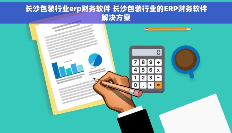 长沙包装行业erp财务软件 长沙包装行业的ERP财务软件解决方案